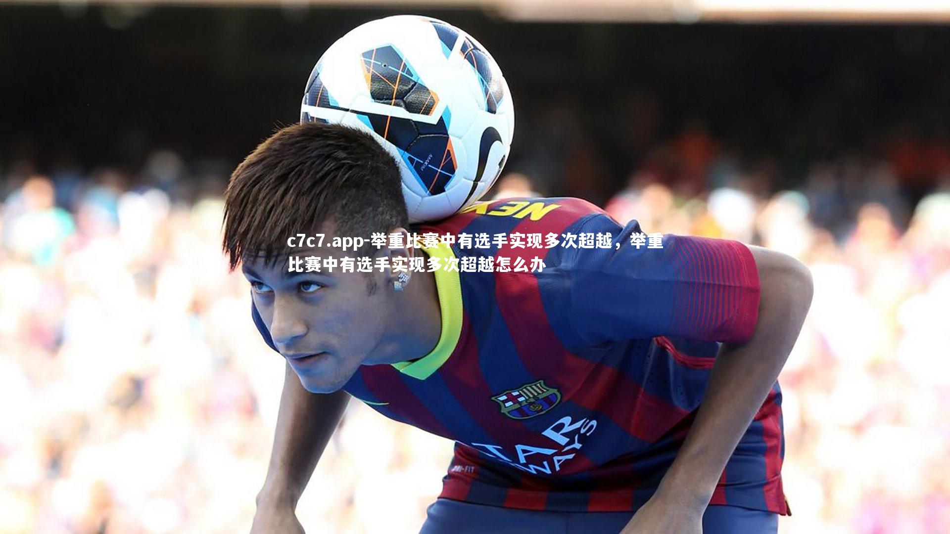 c7c7.app-举重比赛中有选手实现多次超越，举重比赛中有选手实现多次超越怎么办